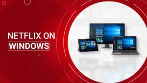 How to watch Netflix on Windows in Canada [Step by Step Guide]